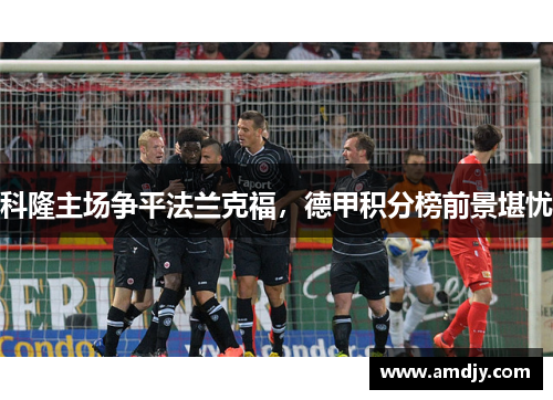 科隆主场争平法兰克福，德甲积分榜前景堪忧