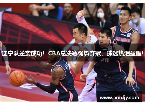 辽宁队逆袭成功！CBA总决赛强势夺冠，球迷热泪盈眶！