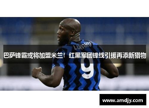 巴萨锋霸或将加盟米兰！红黑军团锋线引援再添新猎物