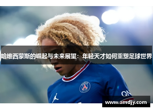 哈维西蒙斯的崛起与未来展望：年轻天才如何重塑足球世界