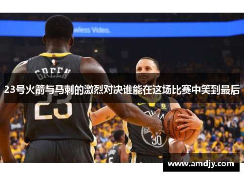 23号火箭与马刺的激烈对决谁能在这场比赛中笑到最后