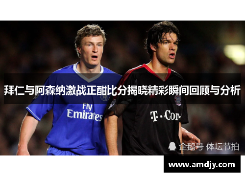 拜仁与阿森纳激战正酣比分揭晓精彩瞬间回顾与分析