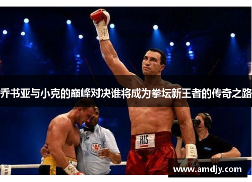 乔书亚与小克的巅峰对决谁将成为拳坛新王者的传奇之路